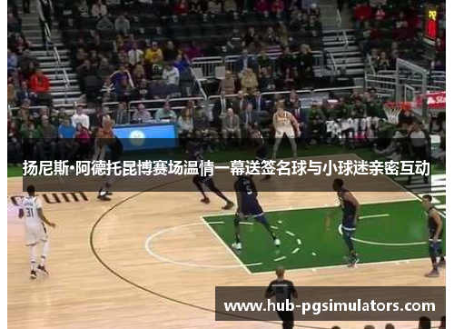 扬尼斯·阿德托昆博赛场温情一幕送签名球与小球迷亲密互动