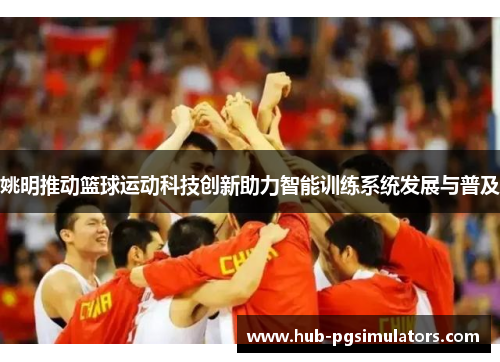 姚明推动篮球运动科技创新助力智能训练系统发展与普及
