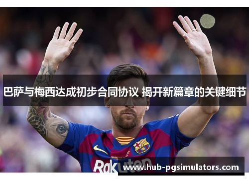 巴萨与梅西达成初步合同协议 揭开新篇章的关键细节