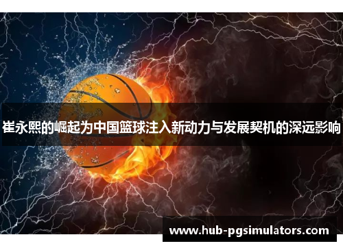 崔永熙的崛起为中国篮球注入新动力与发展契机的深远影响