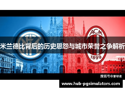 米兰德比背后的历史恩怨与城市荣誉之争解析