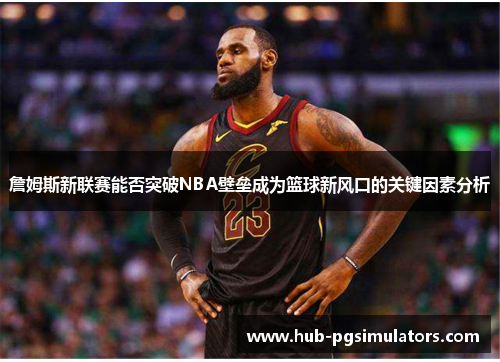 詹姆斯新联赛能否突破NBA壁垒成为篮球新风口的关键因素分析