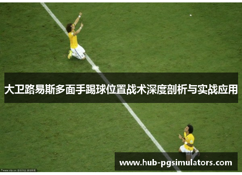 大卫路易斯多面手踢球位置战术深度剖析与实战应用