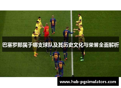 巴塞罗那属于哪支球队及其历史文化与荣誉全面解析 巴塞罗那属于哪支球队及其历史文化与荣誉全面解析