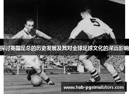 探讨英国足总的历史发展及其对全球足球文化的深远影响 探讨英国足总的历史发展及其对全球足球文化的深远影响