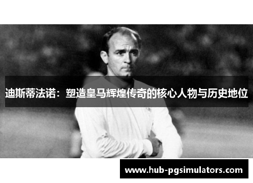 迪斯蒂法诺:塑造皇马辉煌传奇的核心人物与历史地位 迪斯蒂法诺:塑造皇马辉煌传奇的核心人物与历史地位