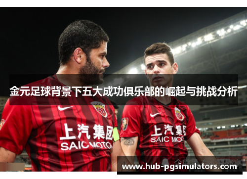 金元足球背景下五大成功俱乐部的崛起与挑战分析 金元足球背景下五大成功俱乐部的崛起与挑战分析