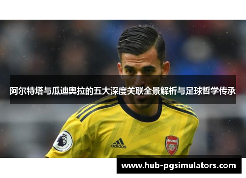 阿尔特塔与瓜迪奥拉的五大深度关联全景解析与足球哲学传承 阿尔特塔与瓜迪奥拉的五大深度关联全景解析与足球哲学传承