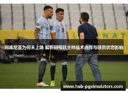 阿库尼亚为何未上场 解析阿根廷主帅战术选择与球员状态影响 阿库尼亚为何未上场 解析阿根廷主帅战术选择与球员状态影响
