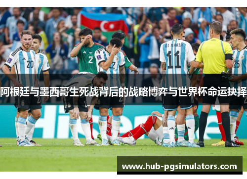 阿根廷与墨西哥生死战背后的战略博弈与世界杯命运抉择
