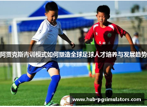 阿贾克斯青训模式如何塑造全球足球人才培养与发展趋势