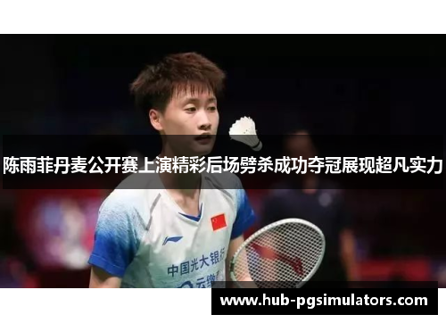 陈雨菲丹麦公开赛上演精彩后场劈杀成功夺冠展现超凡实力