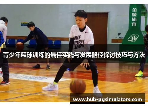 青少年篮球训练的最佳实践与发展路径探讨技巧与方法 青少年篮球训练的最佳实践与发展路径探讨技巧与方法