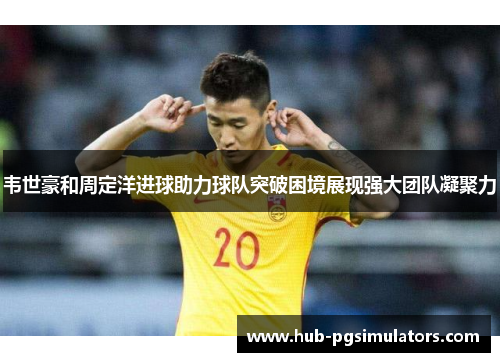 韦世豪和周定洋进球助力球队突破困境展现强大团队凝聚力 韦世豪和周定洋进球助力球队突破困境展现强大团队凝聚力