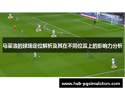马塞洛的球场定位解析及其在不同位置上的影响力分析 马塞洛的球场定位解析及其在不同位置上的影响力分析