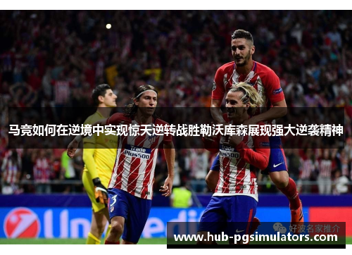 马竞如何在逆境中实现惊天逆转战胜勒沃库森展现强大逆袭精神 马竞如何在逆境中实现惊天逆转战胜勒沃库森展现强大逆袭精神
