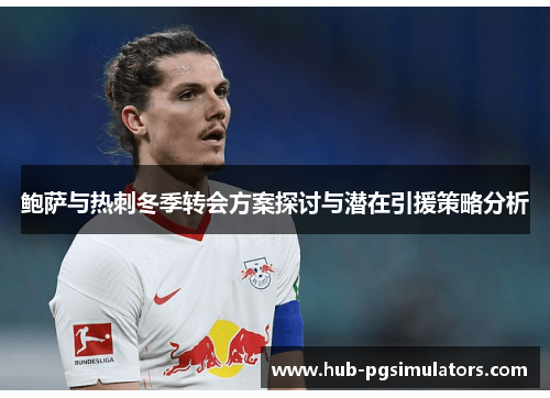 鲍萨与热刺冬季转会方案探讨与潜在引援策略分析 鲍萨与热刺冬季转会方案探讨与潜在引援策略分析