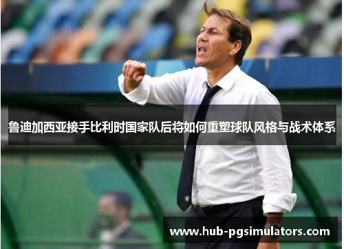 鲁迪加西亚接手比利时国家队后将如何重塑球队风格与战术体系 鲁迪加西亚接手比利时国家队后将如何重塑球队风格与战术体系