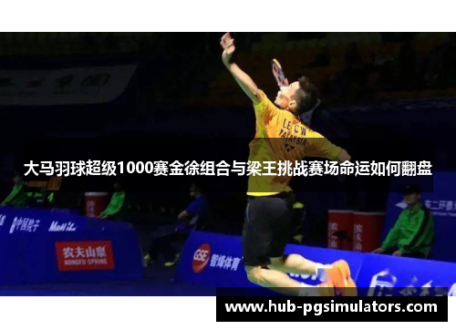 大马羽球超级1000赛金徐组合与梁王挑战赛场命运如何翻盘