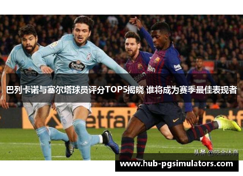 巴列卡诺与塞尔塔球员评分TOP5揭晓 谁将成为赛季最佳表现者