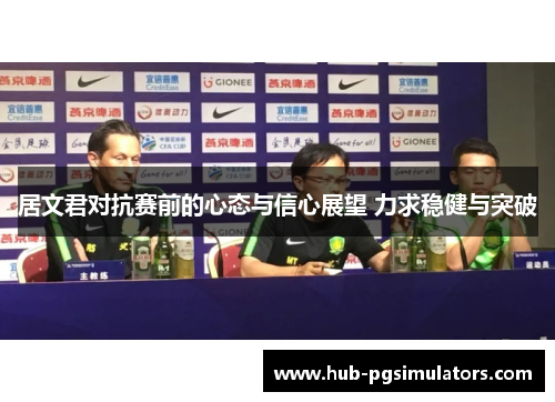居文君对抗赛前的心态与信心展望 力求稳健与突破