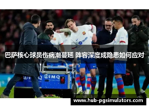 巴萨核心球员伤病潮蔓延 阵容深度成隐患如何应对