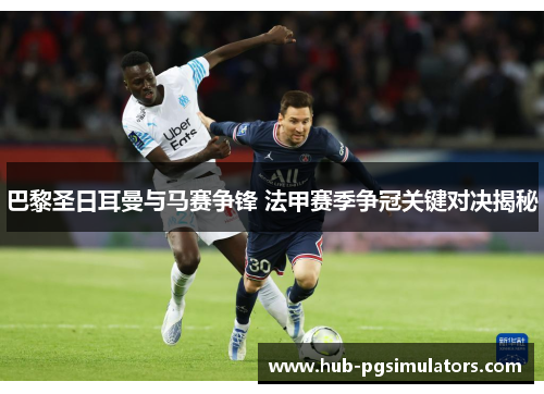 巴黎圣日耳曼与马赛争锋 法甲赛季争冠关键对决揭秘