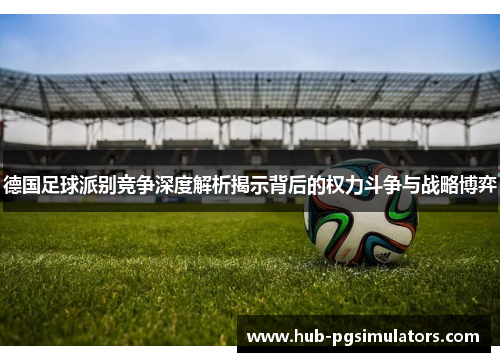 德国足球派别竞争深度解析揭示背后的权力斗争与战略博弈