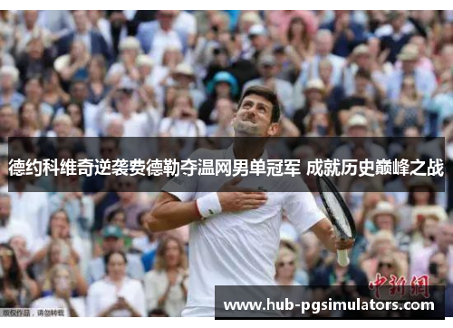 德约科维奇逆袭费德勒夺温网男单冠军 成就历史巅峰之战