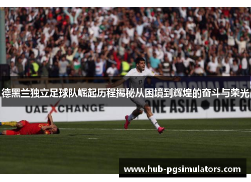 德黑兰独立足球队崛起历程揭秘从困境到辉煌的奋斗与荣光