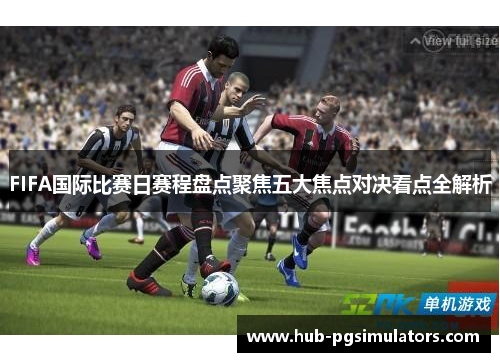 FIFA国际比赛日赛程盘点聚焦五大焦点对决看点全解析