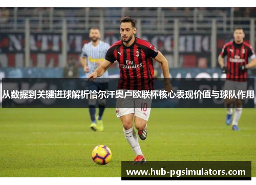 从数据到关键进球解析恰尔汗奥卢欧联杯核心表现价值与球队作用