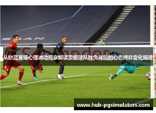 从欧冠赛场心理波动观察解读顶级球队胜负背后的心态博弈变化规律