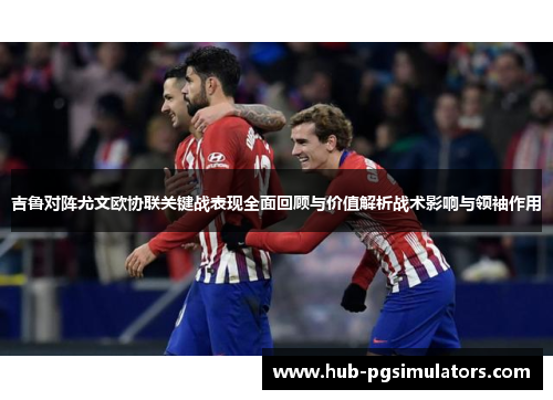 吉鲁对阵尤文欧协联关键战表现全面回顾与价值解析战术影响与领袖作用