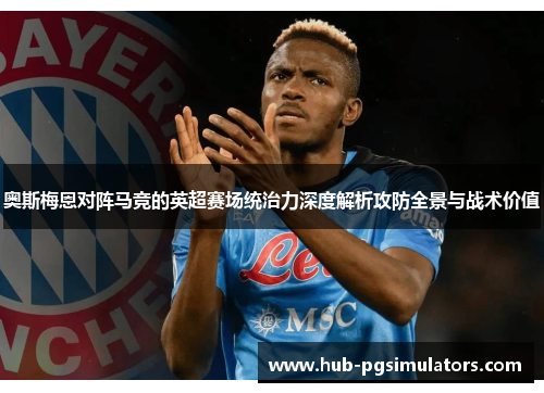 奥斯梅恩对阵马竞的英超赛场统治力深度解析攻防全景与战术价值