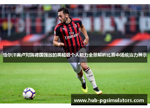 恰尔汗奥卢对阵德国强敌的英超级个人能力全景解析比赛中场统治力展示