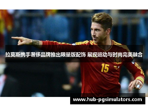 拉莫斯携手奢侈品牌推出限量版配饰 展现运动与时尚完美融合 拉莫斯携手奢侈品牌推出限量版配饰 展现运动与时尚完美融合