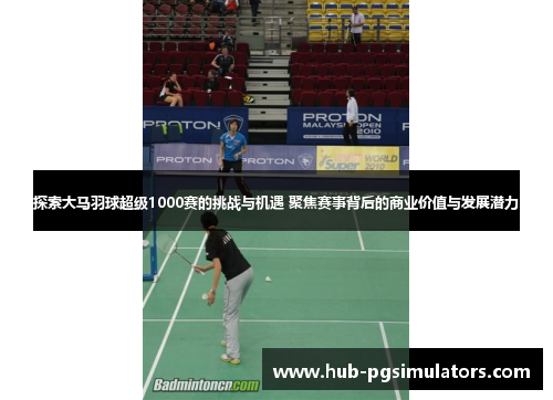 探索大马羽球超级1000赛的挑战与机遇 聚焦赛事背后的商业价值与发展潜力