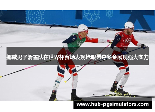 挪威男子滑雪队在世界杯赛场表现抢眼勇夺多金展现强大实力