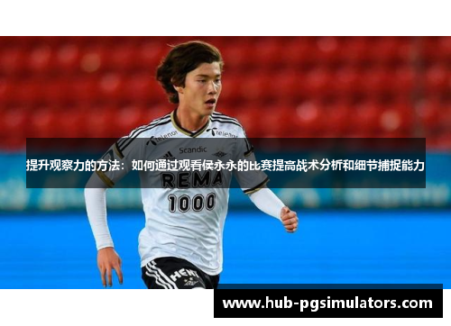 提升观察力的方法：如何通过观看侯永永的比赛提高战术分析和细节捕捉能力