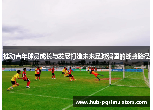 推动青年球员成长与发展打造未来足球强国的战略路径