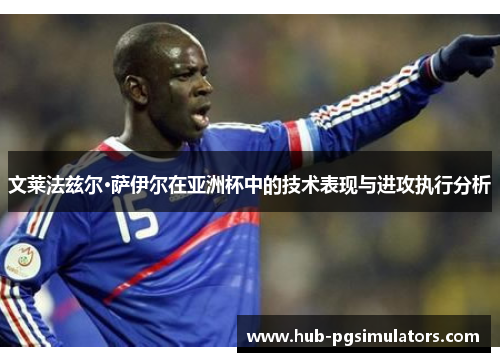 文莱法兹尔·萨伊尔在亚洲杯中的技术表现与进攻执行分析 文莱法兹尔·萨伊尔在亚洲杯中的技术表现与进攻执行分析