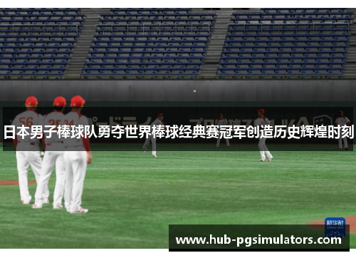日本男子棒球队勇夺世界棒球经典赛冠军创造历史辉煌时刻
