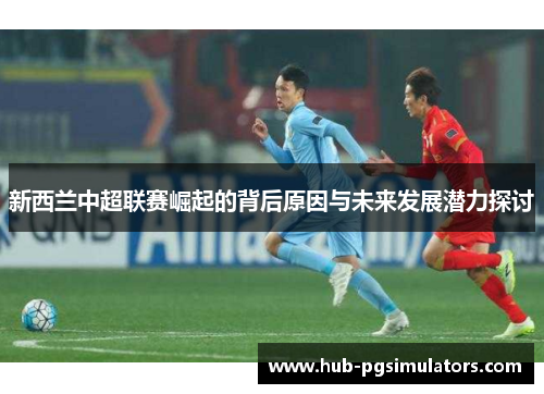 新西兰中超联赛崛起的背后原因与未来发展潜力探讨
