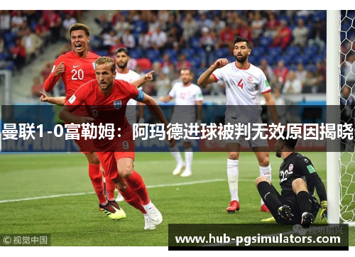 曼联1-0富勒姆：阿玛德进球被判无效原因揭晓