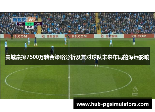 曼城豪掷7500万转会策略分析及其对球队未来布局的深远影响