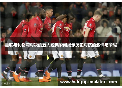 曼联与利物浦对决的五大经典瞬间揭示历史对抗的激情与荣耀