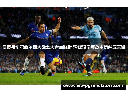 曼市与切尔西争四大战五大看点解析 锋线较量与战术博弈成关键 曼市与切尔西争四大战五大看点解析 锋线较量与战术博弈成关键