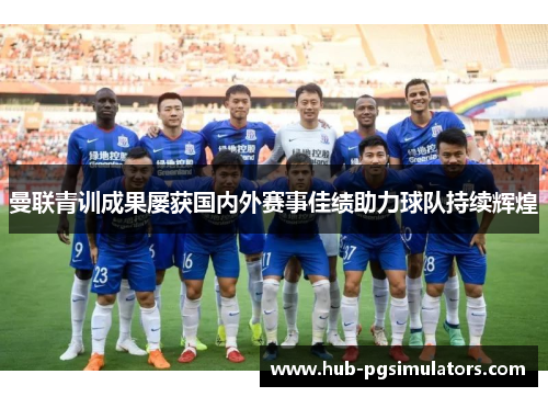 曼联青训成果屡获国内外赛事佳绩助力球队持续辉煌