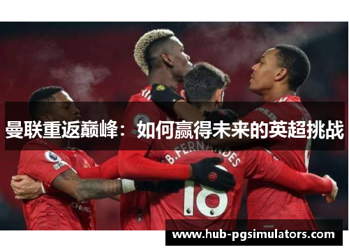 曼联重返巅峰:如何赢得未来的英超挑战 曼联重返巅峰:如何赢得未来的英超挑战